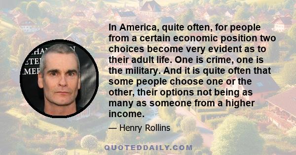 In America, quite often, for people from a certain economic position two choices become very evident as to their adult life. One is crime, one is the military. And it is quite often that some people choose one or the