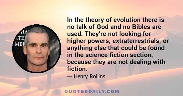 In the theory of evolution there is no talk of God and no Bibles are used. They're not looking for higher powers, extraterrestrials, or anything else that could be found in the science fiction section, because they are