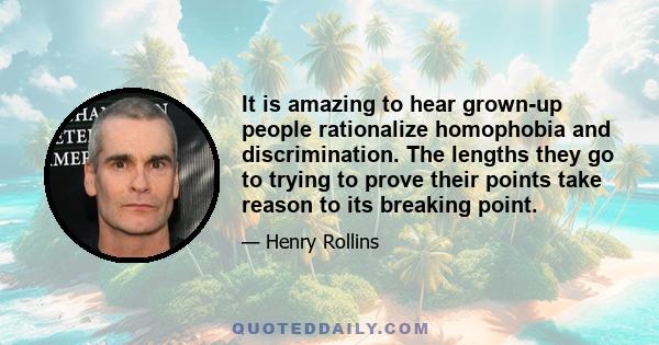 It is amazing to hear grown-up people rationalize homophobia and discrimination. The lengths they go to trying to prove their points take reason to its breaking point.