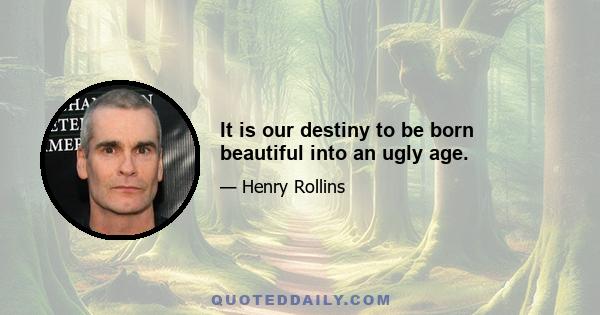 It is our destiny to be born beautiful into an ugly age.