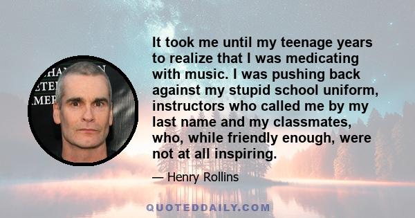 It took me until my teenage years to realize that I was medicating with music. I was pushing back against my stupid school uniform, instructors who called me by my last name and my classmates, who, while friendly