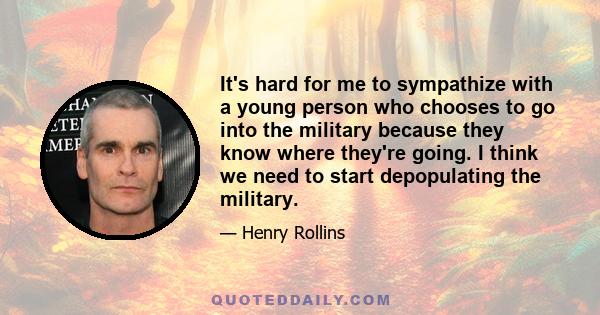 It's hard for me to sympathize with a young person who chooses to go into the military because they know where they're going. I think we need to start depopulating the military.