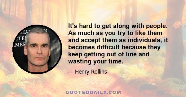 It's hard to get along with people. As much as you try to like them and accept them as individuals, it becomes difficult because they keep getting out of line and wasting your time.