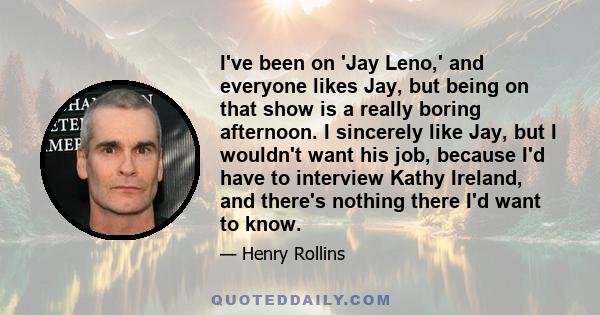 I've been on 'Jay Leno,' and everyone likes Jay, but being on that show is a really boring afternoon. I sincerely like Jay, but I wouldn't want his job, because I'd have to interview Kathy Ireland, and there's nothing