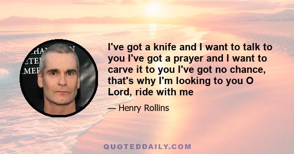 I've got a knife and I want to talk to you I've got a prayer and I want to carve it to you I've got no chance, that's why I'm looking to you O Lord, ride with me