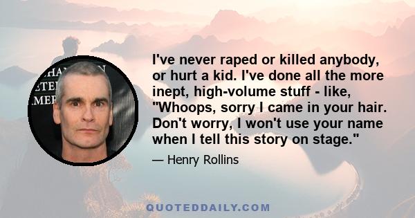 I've never raped or killed anybody, or hurt a kid. I've done all the more inept, high-volume stuff - like, Whoops, sorry I came in your hair. Don't worry, I won't use your name when I tell this story on stage.