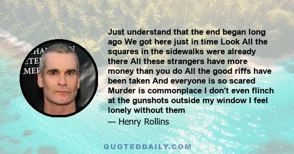 Just understand that the end began long ago We got here just in time Look All the squares in the sidewalks were already there All these strangers have more money than you do All the good riffs have been taken And