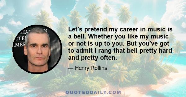 Let's pretend my career in music is a bell. Whether you like my music or not is up to you. But you've got to admit I rang that bell pretty hard and pretty often.