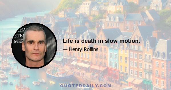 Life is death in slow motion.