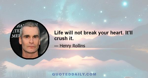 Life will not break your heart. It'll crush it.