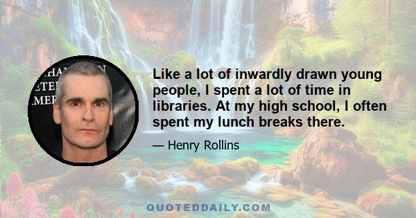 Like a lot of inwardly drawn young people, I spent a lot of time in libraries. At my high school, I often spent my lunch breaks there.