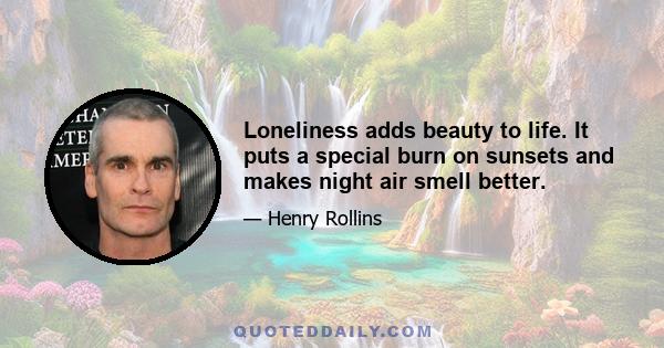 Loneliness adds beauty to life. It puts a special burn on sunsets and makes night air smell better.