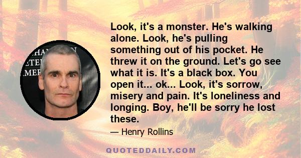 Look, it's a monster. He's walking alone. Look, he's pulling something out of his pocket. He threw it on the ground. Let's go see what it is. It's a black box. You open it... ok... Look, it's sorrow, misery and pain.