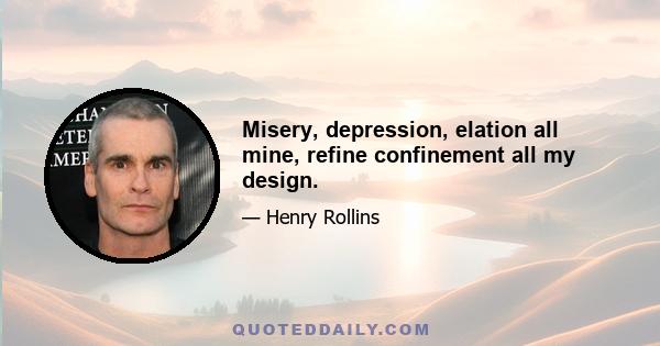 Misery, depression, elation all mine, refine confinement all my design.