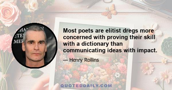 Most poets are elitist dregs more concerned with proving their skill with a dictionary than communicating ideas with impact.