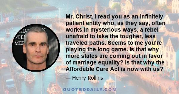 Mr. Christ, I read you as an infinitely patient entity who, as they say, often works in mysterious ways, a rebel unafraid to take the tougher, less traveled paths. Seems to me you're playing the long game. Is that why