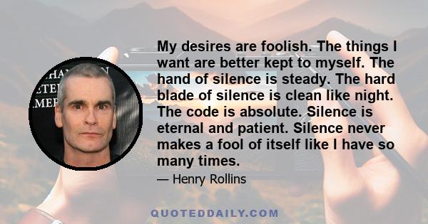 My desires are foolish. The things I want are better kept to myself. The hand of silence is steady. The hard blade of silence is clean like night. The code is absolute. Silence is eternal and patient. Silence never