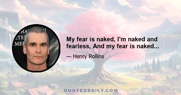 My fear is naked, I'm naked and fearless, And my fear is naked...