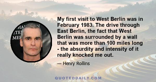 My first visit to West Berlin was in February 1983. The drive through East Berlin, the fact that West Berlin was surrounded by a wall that was more than 100 miles long - the absurdity and intensity of it really knocked