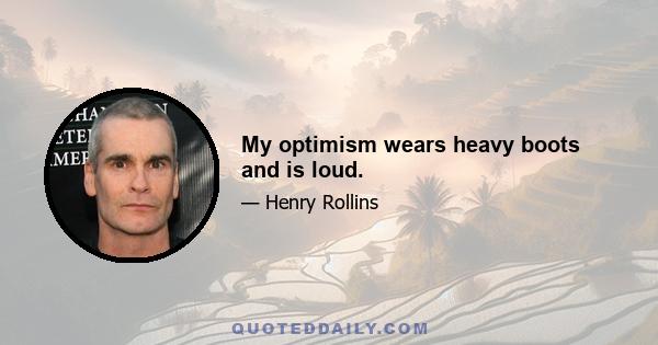 My optimism wears heavy boots and is loud.