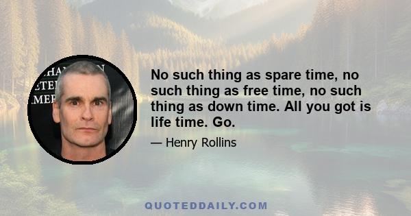 No such thing as spare time, no such thing as free time, no such thing as down time. All you got is life time. Go.