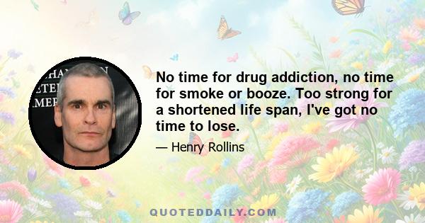 No time for drug addiction, no time for smoke or booze. Too strong for a shortened life span, I've got no time to lose.