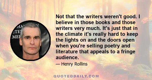 Not that the writers weren't good. I believe in those books and those writers very much. It's just that in the climate it's really hard to keep the lights on and the doors open when you're selling poetry and literature