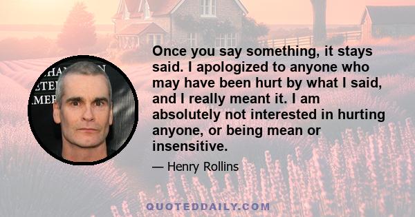 Once you say something, it stays said. I apologized to anyone who may have been hurt by what I said, and I really meant it. I am absolutely not interested in hurting anyone, or being mean or insensitive.