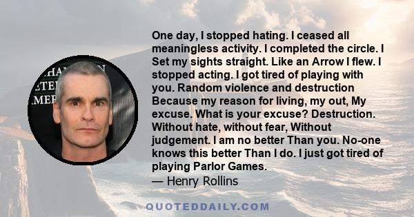 One day, I stopped hating. I ceased all meaningless activity. I completed the circle. I Set my sights straight. Like an Arrow I flew. I stopped acting. I got tired of playing with you. Random violence and destruction