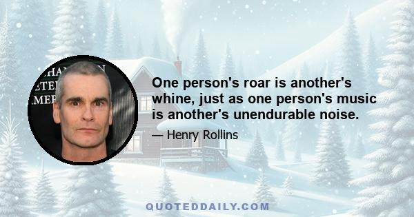 One person's roar is another's whine, just as one person's music is another's unendurable noise.