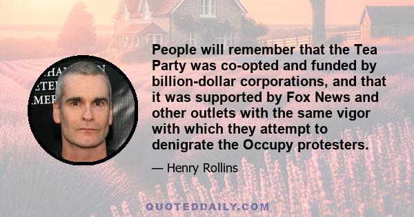 People will remember that the Tea Party was co-opted and funded by billion-dollar corporations, and that it was supported by Fox News and other outlets with the same vigor with which they attempt to denigrate the Occupy 