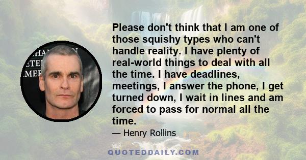 Please don't think that I am one of those squishy types who can't handle reality. I have plenty of real-world things to deal with all the time. I have deadlines, meetings, I answer the phone, I get turned down, I wait