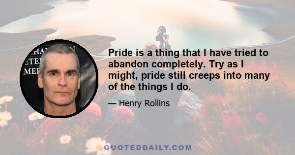 Pride is a thing that I have tried to abandon completely. Try as I might, pride still creeps into many of the things I do.