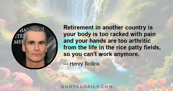 Retirement in another country is your body is too racked with pain and your hands are too arthritic from the life in the rice patty fields, so you can't work anymore.