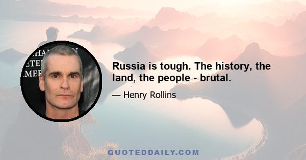 Russia is tough. The history, the land, the people - brutal.