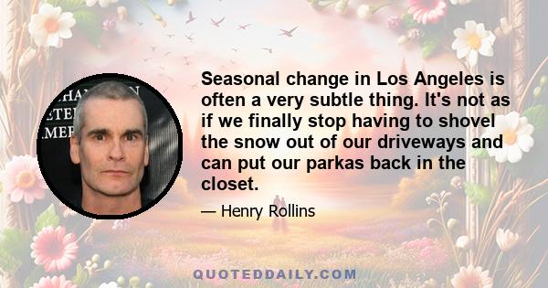 Seasonal change in Los Angeles is often a very subtle thing. It's not as if we finally stop having to shovel the snow out of our driveways and can put our parkas back in the closet.