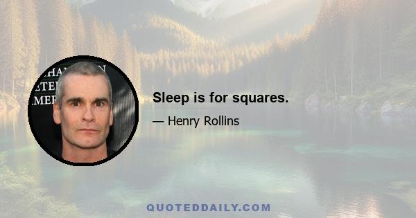 Sleep is for squares.