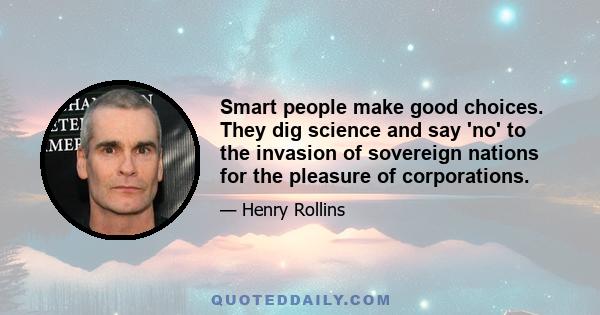 Smart people make good choices. They dig science and say 'no' to the invasion of sovereign nations for the pleasure of corporations.