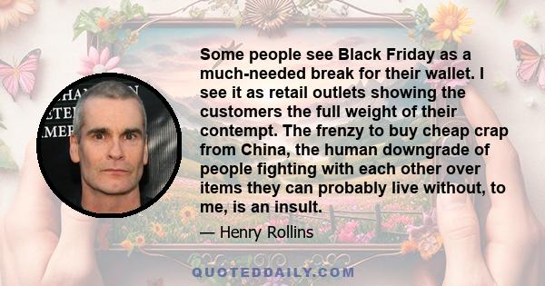 Some people see Black Friday as a much-needed break for their wallet. I see it as retail outlets showing the customers the full weight of their contempt. The frenzy to buy cheap crap from China, the human downgrade of