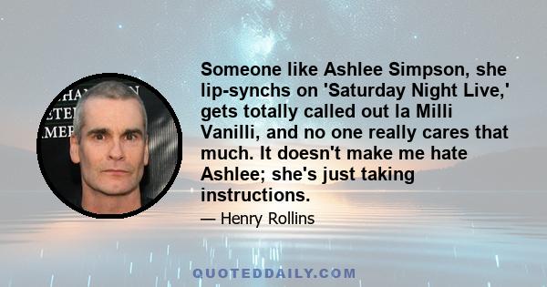 Someone like Ashlee Simpson, she lip-synchs on 'Saturday Night Live,' gets totally called out la Milli Vanilli, and no one really cares that much. It doesn't make me hate Ashlee; she's just taking instructions.