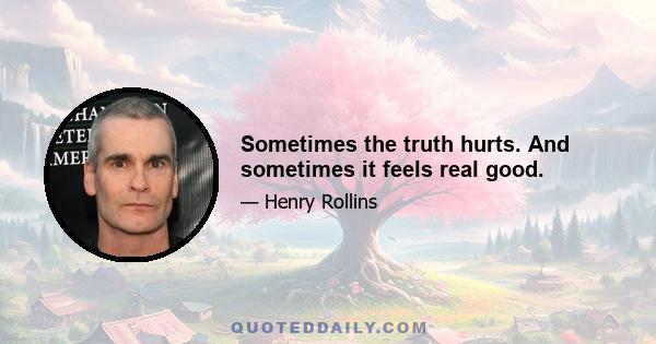 Sometimes the truth hurts. And sometimes it feels real good.