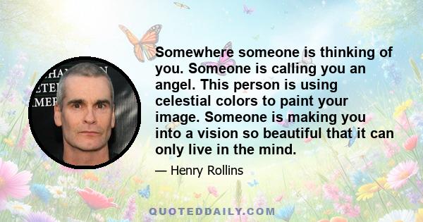 Somewhere someone is thinking of you. Someone is calling you an angel. This person is using celestial colors to paint your image. Someone is making you into a vision so beautiful that it can only live in the mind.