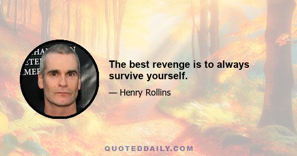 The best revenge is to always survive yourself.