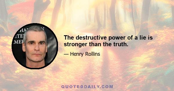 The destructive power of a lie is stronger than the truth.