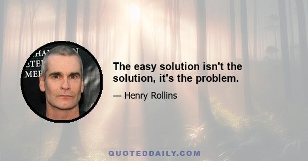 The easy solution isn't the solution, it's the problem.