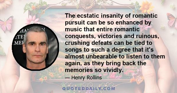 The ecstatic insanity of romantic pursuit can be so enhanced by music that entire romantic conquests, victories and ruinous, crushing defeats can be tied to songs to such a degree that it's almost unbearable to listen