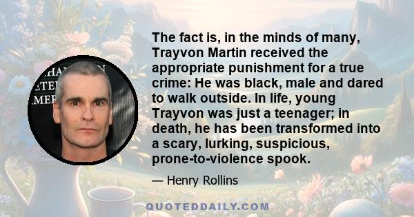 The fact is, in the minds of many, Trayvon Martin received the appropriate punishment for a true crime: He was black, male and dared to walk outside. In life, young Trayvon was just a teenager; in death, he has been