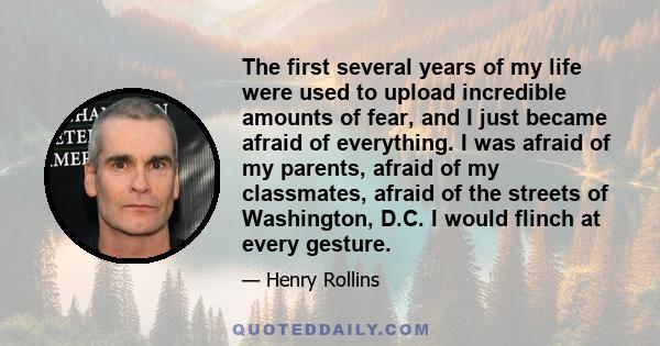 The first several years of my life were used to upload incredible amounts of fear, and I just became afraid of everything. I was afraid of my parents, afraid of my classmates, afraid of the streets of Washington, D.C. I 