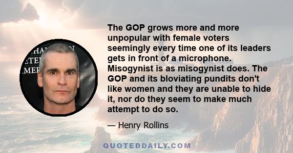 The GOP grows more and more unpopular with female voters seemingly every time one of its leaders gets in front of a microphone. Misogynist is as misogynist does. The GOP and its bloviating pundits don't like women and