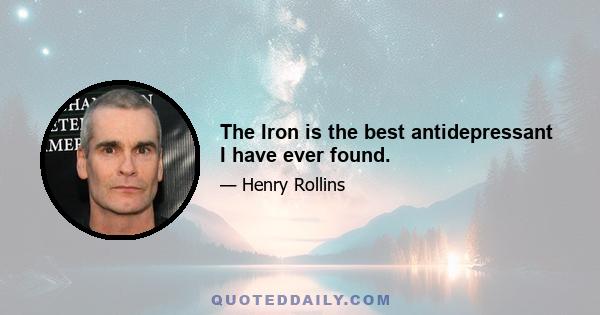 The Iron is the best antidepressant I have ever found.